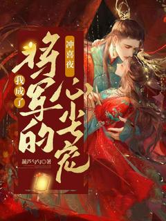 冲喜夜，我成了将军的心尖宠小说_冲喜夜，我成了将军的心尖宠小说结局阅读