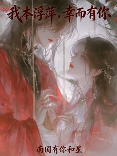 作者南国有你和星写的我本浮萍，幸而有你小说大结局全章节阅读