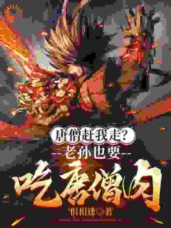 唐僧赶我走？老孙也要吃唐僧肉！(孙悟空唐僧)小说全章节目录阅读