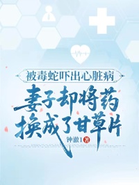 老书虫力荐被毒蛇吓出心脏病，妻子却将药换成了甘草片免费无弹窗阅读