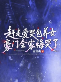 赶走爱哭包养女,豪门全家悔哭了(青常山小说)小说最新章节