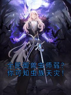 全民御兽虫师弱？你可知虫族天灾！苏铭苏雨涵大结局在线阅读