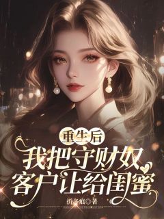 重生后，我把守财奴客户让给闺蜜by折冬痕免费阅读小说大结局