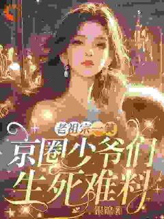 老祖宗一笑：京圈少爷们生死难料免费章节老祖宗一笑：京圈少爷们生死难料点我搜索全章节小说