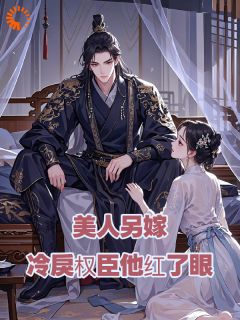 抖音爆款美人另嫁：冷戾权臣他红了眼小说免费阅读