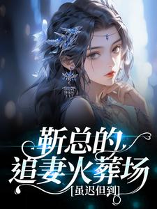 好看的靳总的追妻火葬场，虽迟但到小说-靳总的追妻火葬场，虽迟但到最新章节阅读