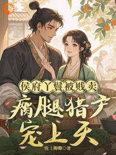 全网首发完整小说侯府丫鬟被贱卖，瘸腿猎户宠上天主角夏香张青在线阅读