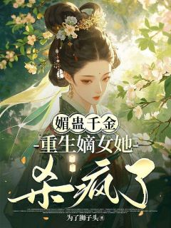 媚蛊千金，重生嫡女她杀疯了免费小说作者为了狮子头全文阅读