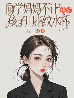 扶秦最新小说同学妈妈不让我家孩子用指纹水杯王子豪悦悦赵安安在线试读