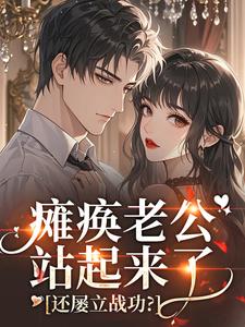 瘫痪老公站起来了，还屡立战功？小说百度云完整章节列表免费阅读