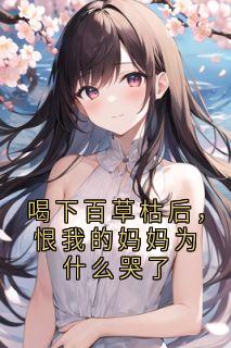 喝下百草枯后，恨我的妈妈为什么哭了免费章节喝下百草枯后，恨我的妈妈为什么哭了点我搜索全章节小说