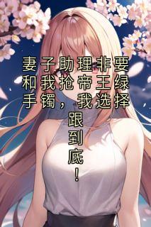 陈峰陆川小说哪里可以看 小说妻子助理非要和我抢帝王绿手镯，我选择跟到底！全文免费阅读