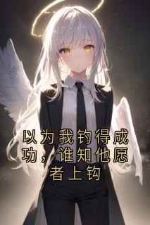 以为我钓得成功，谁知他愿者上钩小说百度云完整章节列表免费阅读