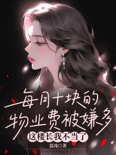 每月十块的物业费被嫌多，这楼长我不当了老刘楼长当小说全章节最新阅读