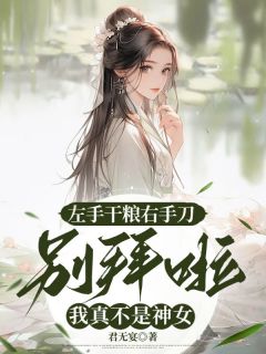 左手干粮右手刀，别拜啦我真不是神女免费章节左手干粮右手刀，别拜啦我真不是神女点我搜索全章节小说