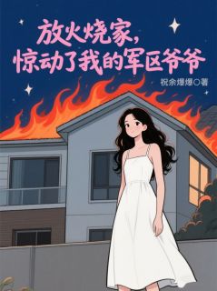 放火烧家,惊动了我的军区爷爷小说(完结)-顾承林薇薇无删减阅读