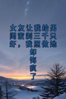 无弹窗小说女友让我给男闺蜜剥三千只虾，我照做她却悔疯了 作者佚名