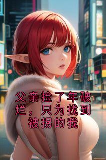 爆款热文小鹿老汉在线阅读-父亲捡了年破烂，只为找到被拐的我全章节列表