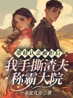 带娃认亲被拒后，我手撕渣夫称霸大院苏婳陆斐全本小说（带娃认亲被拒后，我手撕渣夫称霸大院）全章节小说目录阅读