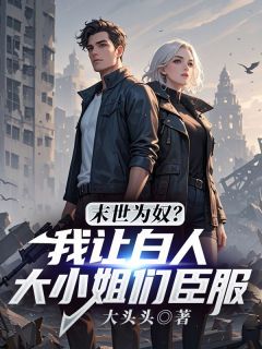末世为奴？我让白人大小姐们臣服免费小说作者大头头全文阅读