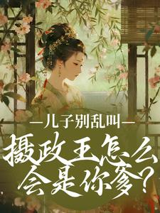 （全本）儿子别乱叫，摄政王怎么会是你爹？主角虞清欢顾明城全文目录畅读