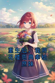 重生后，我将花楼恩典奉给庶妹知乎小说最新章节阅读
