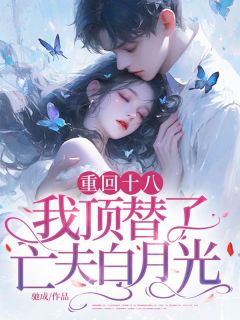 重回十八，我顶替了亡夫白月光小说好看吗 林绾顾骁最后结局如何