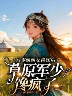 [抖音]小说夏牧溪巴图八零娇娇女换嫁后，草原军少馋疯了