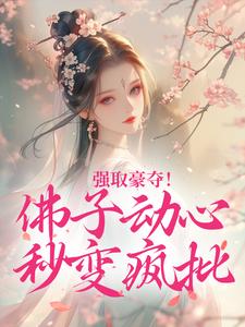 抖音热推小说强取豪夺！佛子动心秒变疯批全文在线阅读