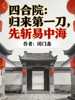 闭门斋的小说四合院：归来第一刀，先斩易忠海全文阅读
