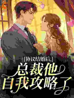 协议结婚后，总裁他自我攻略了精彩章节-协议结婚后，总裁他自我攻略了免费阅读全文
