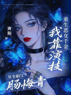 重生恶女千金,我靠演技让全豪门肠悔青最新章节免费阅读by唐陌无广告小说