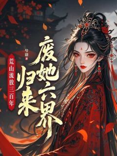 值得熬夜看完的荒山流放三百年,归来废她六界小说阅读