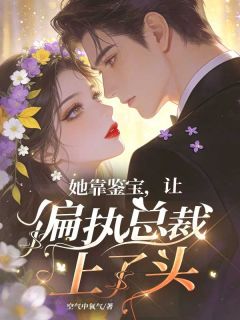 精品小说她靠鉴宝,让偏执总裁上了头全文目录畅读