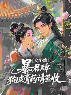 大小姐，暴君牌狗皮膏药请签收小说免费版阅读抖音热文