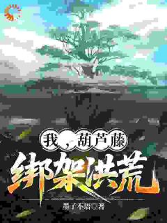 盘瓠鸿钧小说抖音热文我,葫芦藤,绑架洪荒完结版