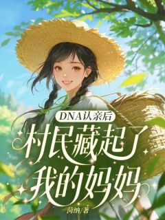 DNA认亲后，村民藏起了我的妈妈顾留风王翠红小说全文阅读