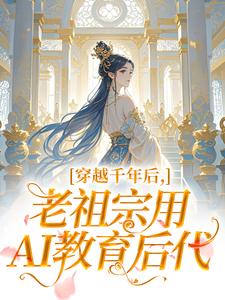 穿越千年后，老祖宗用AI教育后代小说百度云完整章节列表免费阅读