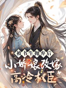 抖音热推小说被书生抛弃后，小娇娘改嫁高冷权臣全文在线阅读