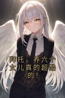 李平安李长军小说抖音热文拜托，养六个女儿真的超酷的！完结版