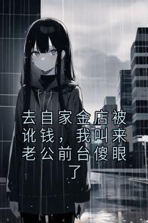 抖音小说去自家金店被讹钱，我叫来老公前台傻眼了张明涛徐晚晴全文txt