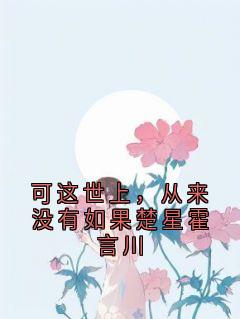 可这世上，从来没有如果楚星霍言川章节目录小说-楚星霍言川免费阅读全文