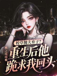 热门小说校草抛夫弃子？重生后他跪求我回头完整版全文阅读