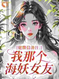 他微信备注：我那个海妖女友抖音全本小说陆晚舟秦沐川抖音免费章节阅读