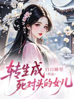 【抖音】转生成死对头的女儿全文阅读