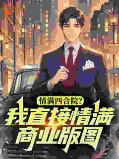 抖音小说情满四合院？我直接情满商业版图主角李卫国陈雪茹全文小说免费阅读