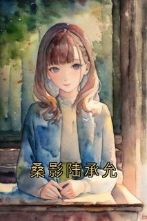 桑影陆承允全章节阅读-桑影陆承允全文分享阅读