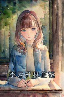 抖音小说季云轩林芷钰，主角林芷钰季云轩最后结局小说全文免费