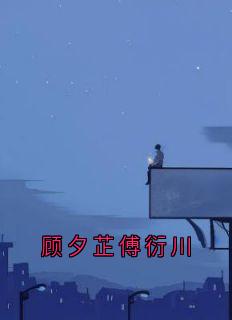 顾夕芷傅衍川傅衍川顾夕芷by侠名免费看