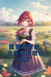 戴错戒指后，全家被我送去填矿快手热推江凝江媃免费阅读